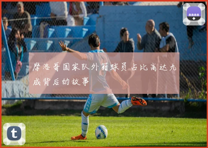 摩洛哥国家队外籍球员占比高达九成背后的故事