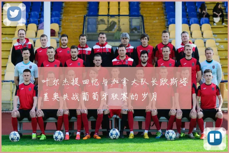 叶尔杰提回忆与加拿大队长欧斯塔基奥共战葡萄牙联赛的岁月