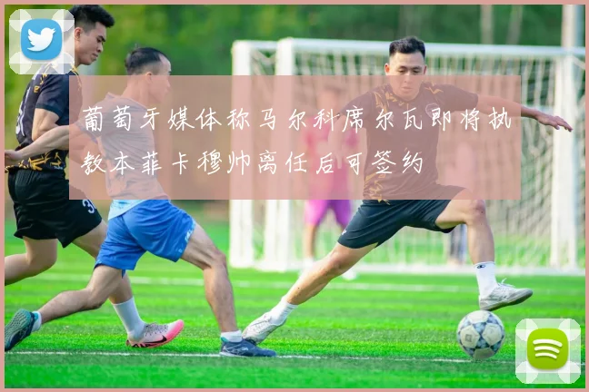葡萄牙媒体称马尔科席尔瓦即将执教本菲卡穆帅离任后可签约