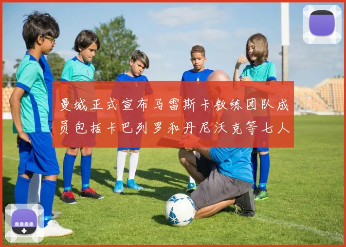 曼城正式宣布马雷斯卡教练团队成员包括卡巴列罗和丹尼沃克等七人加入