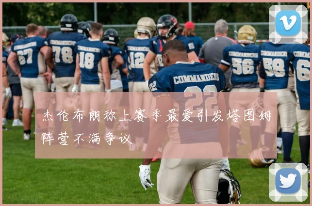 杰伦布朗称上赛季最爱引发塔图姆阵营不满争议