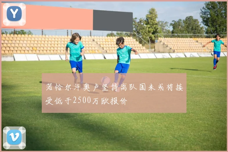 若恰尔汗奥卢坚持离队国米或将接受低于2500万欧报价