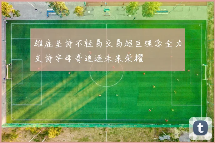 雄鹿坚持不轻易交易超巨理念全力支持字母哥追逐未来荣耀
