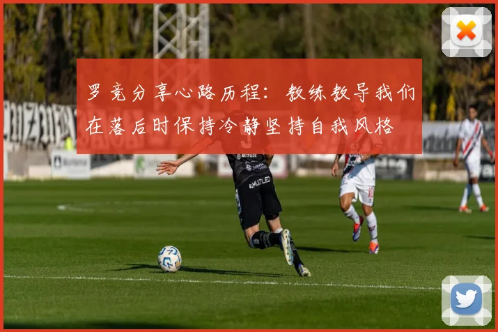 罗竞分享心路历程：教练教导我们在落后时保持冷静坚持自我风格