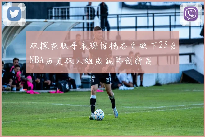 双探花联手表现惊艳各自砍下25分NBA历史双人组成就再创新高