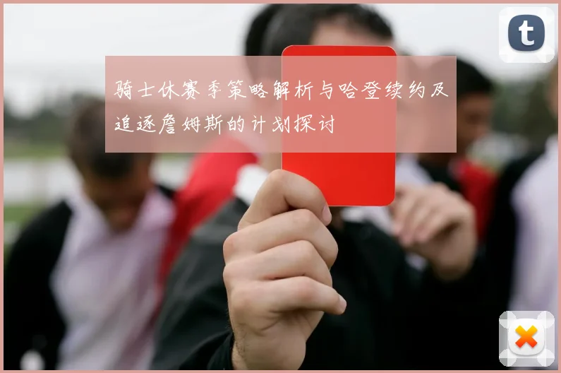 骑士休赛季策略解析与哈登续约及追逐詹姆斯的计划探讨