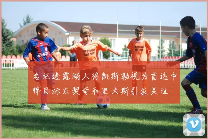 名记透露湖人将凯斯勒视为首选中锋目标东契奇和里夫斯引发关注