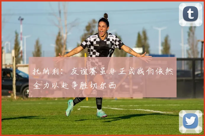 托纳利：友谊赛虽非正式我们依然全力以赴争胜切尔西