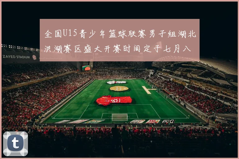 全国U15青少年篮球联赛男子组湖北洪湖赛区盛大开赛时间定于七月八日至十三日