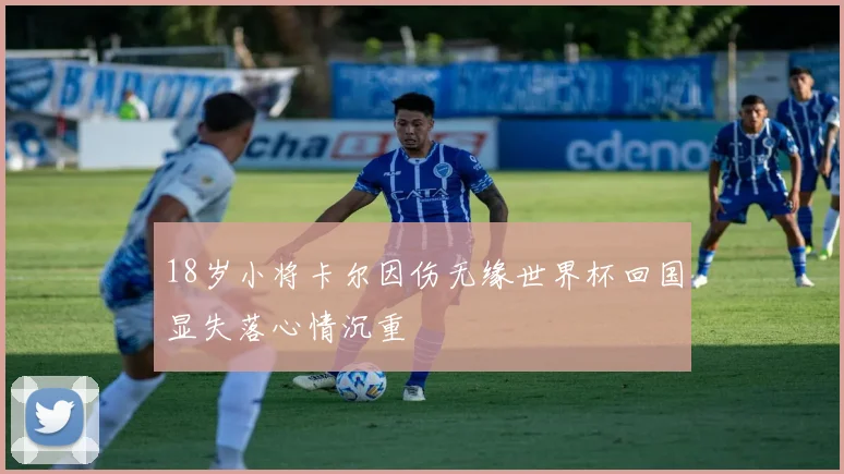 18岁小将卡尔因伤无缘世界杯回国显失落心情沉重
