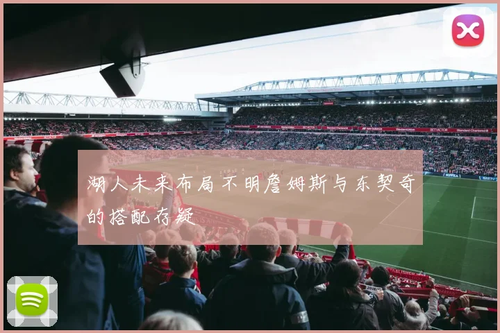 湖人未来布局不明詹姆斯与东契奇的搭配存疑