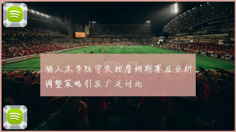 湖人末节防守失控詹姆斯赛后分析调整策略引发广泛讨论